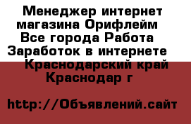 Менеджер интернет-магазина Орифлейм - Все города Работа » Заработок в интернете   . Краснодарский край,Краснодар г.